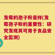 发霉的孢子粉是样(发霉孢子粉的重要性：研究发现其可用于食品安全监测)