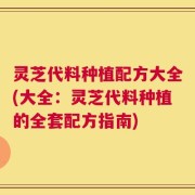 灵芝代料种植配方大全(大全：灵芝代料种植的全套配方指南)