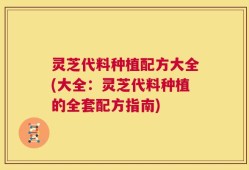 灵芝代料种植配方大全(大全：灵芝代料种植的全套配方指南)