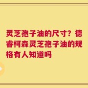 灵芝孢子油的尺寸？德睿柯森灵芝孢子油的规格有人知道吗
