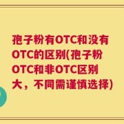 孢子粉有OTC和没有OTC的区别(孢子粉OTC和非OTC区别大，不同需谨慎选择)