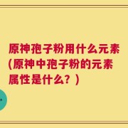 原神孢子粉用什么元素(原神中孢子粉的元素属性是什么？)
