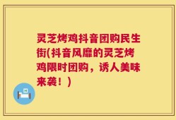 灵芝烤鸡抖音团购民生街(抖音风靡的灵芝烤鸡限时团购，诱人美味来袭！)
