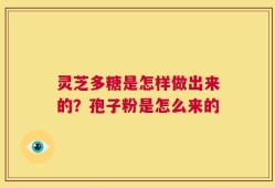 灵芝多糖是怎样做出来的？孢子粉是怎么来的