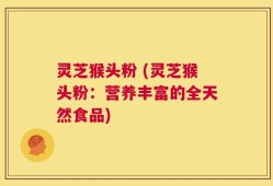灵芝猴头粉 (灵芝猴头粉：营养丰富的全天然食品)