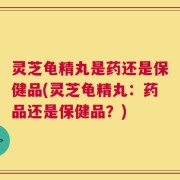 灵芝龟精丸是药还是保健品(灵芝龟精丸：药品还是保健品？)