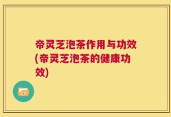 帝灵芝泡茶作用与功效(帝灵芝泡茶的健康功效)