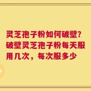灵芝孢子粉如何破壁？破壁灵芝孢子粉每天服用几次，每次服多少