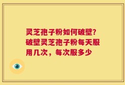 灵芝孢子粉如何破壁？破壁灵芝孢子粉每天服用几次，每次服多少