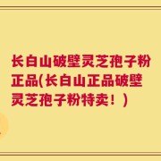 长白山破壁灵芝孢子粉正品(长白山正品破壁灵芝孢子粉特卖！)