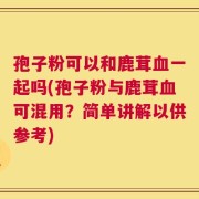 孢子粉可以和鹿茸血一起吗(孢子粉与鹿茸血可混用？简单讲解以供参考)