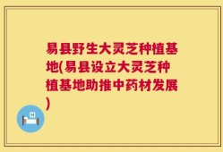 易县野生大灵芝种植基地(易县设立大灵芝种植基地助推中药材发展)