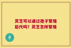 灵芝可以通过孢子繁殖后代吗？灵芝怎样繁殖