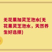 无花果加灵芝泡水(无花果灵芝泡水，天然养生好选择)
