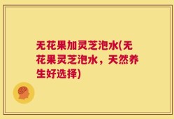 无花果加灵芝泡水(无花果灵芝泡水，天然养生好选择)