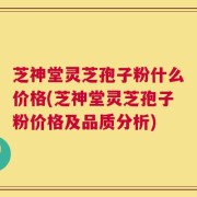 芝神堂灵芝孢子粉什么价格(芝神堂灵芝孢子粉价格及品质分析)
