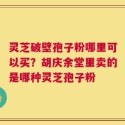 灵芝破壁孢子粉哪里可以买？胡庆余堂里卖的是哪种灵芝孢子粉