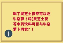 喝了灵芝土茯苓可以吃牛杂萝卜吗(灵芝土茯苓中药饮料可否与牛杂萝卜同食？)