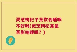灵芝枸杞子茶饮会睡眠不好吗(灵芝枸杞茶是否影响睡眠？)