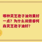 哪种灵芝孢子油效果好一点？为什么说德睿柯森灵芝孢子油好？