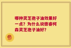 哪种灵芝孢子油效果好一点？为什么说德睿柯森灵芝孢子油好？