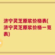 济宁灵芝原浆价格表(济宁灵芝原浆价格一览表)