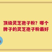 顶级灵芝孢子粉？哪个牌子的灵芝孢子粉最好