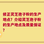 修正灵芝孢子粉的生产地点？介绍灵芝孢子粉的生产地点及质量保证？