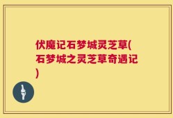 伏魔记石梦城灵芝草(石梦城之灵芝草奇遇记)