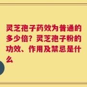 灵芝孢子药效为普通的多少倍？灵芝孢子粉的功效、作用及禁忌是什么