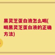 黑灵芝蛋白液怎么喝(喝黑灵芝蛋白液的正确方法)