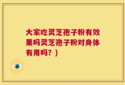 大家吃灵芝孢子粉有效果吗灵芝孢子粉对身体有用吗？)