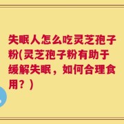 失眠人怎么吃灵芝孢子粉(灵芝孢子粉有助于缓解失眠，如何合理食用？)