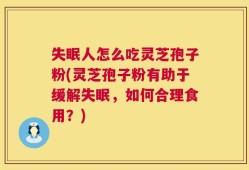 失眠人怎么吃灵芝孢子粉(灵芝孢子粉有助于缓解失眠，如何合理食用？)