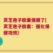 灵芝孢子胶囊保健了(灵芝孢子胶囊：强化保健功效)