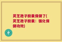 灵芝孢子胶囊保健了(灵芝孢子胶囊：强化保健功效)