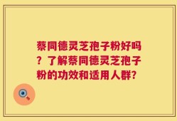 蔡同德灵芝孢子粉好吗？了解蔡同德灵芝孢子粉的功效和适用人群？