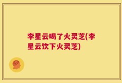 李星云喝了火灵芝(李星云饮下火灵芝)