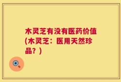 木灵芝有没有医药价值(木灵芝：医用天然珍品？)