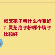 灵芝孢子粉什么样更好？灵芝孢子粉哪个牌子比较好
