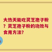 大热天能吃灵芝孢子粉？灵芝孢子粉的功效与食用方法？
