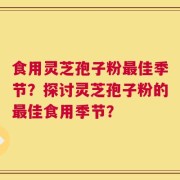 食用灵芝孢子粉最佳季节？探讨灵芝孢子粉的最佳食用季节？