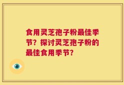 食用灵芝孢子粉最佳季节？探讨灵芝孢子粉的最佳食用季节？