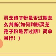 灵芝孢子粉是否过期怎么判断(如何判断灵芝孢子粉是否过期？简单易行！)