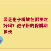 灵芝孢子粉放在粥里吃好吗？孢子粉的保质期多长