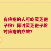 有痔疮的人可吃灵芝孢子粉？探讨灵芝孢子粉对痔疮的疗效？