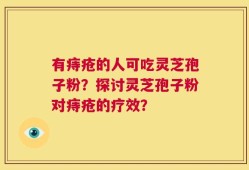 有痔疮的人可吃灵芝孢子粉？探讨灵芝孢子粉对痔疮的疗效？