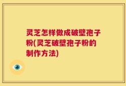 灵芝怎样做成破壁孢子粉(灵芝破壁孢子粉的制作方法)