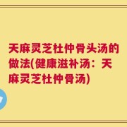 天麻灵芝杜仲骨头汤的做法(健康滋补汤：天麻灵芝杜仲骨汤)