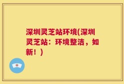 深圳灵芝站环境(深圳灵芝站：环境整洁，如新！)